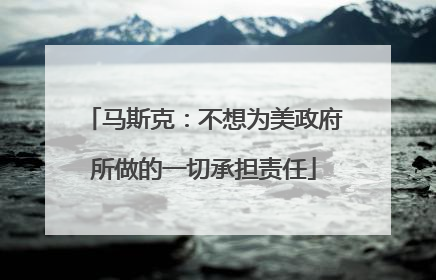 马斯克：不想为美政府所做的一切承担责任